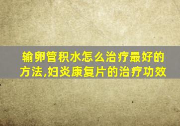 输卵管积水怎么治疗最好的方法,妇炎康复片的治疗功效