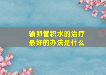 输卵管积水的治疗最好的办法是什么