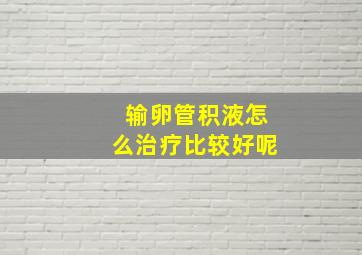 输卵管积液怎么治疗比较好呢