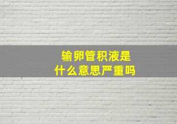 输卵管积液是什么意思严重吗