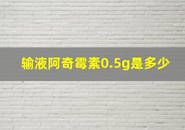 输液阿奇霉素0.5g是多少