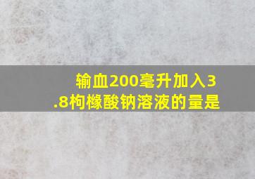 输血200毫升加入3.8枸橼酸钠溶液的量是