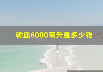 输血6000毫升是多少钱