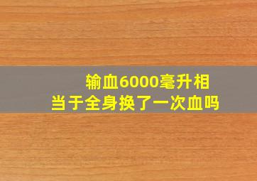 输血6000毫升相当于全身换了一次血吗