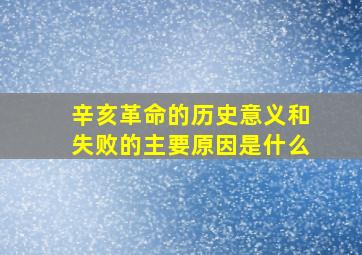 辛亥革命的历史意义和失败的主要原因是什么