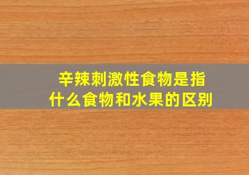 辛辣刺激性食物是指什么食物和水果的区别