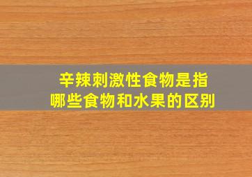 辛辣刺激性食物是指哪些食物和水果的区别