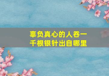 辜负真心的人吞一千根银针出自哪里