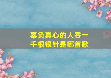 辜负真心的人吞一千根银针是哪首歌