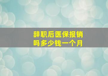 辞职后医保报销吗多少钱一个月