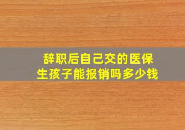 辞职后自己交的医保生孩子能报销吗多少钱