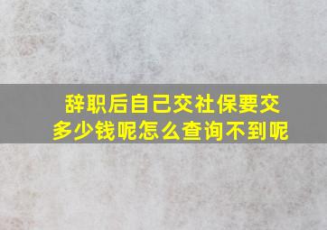 辞职后自己交社保要交多少钱呢怎么查询不到呢