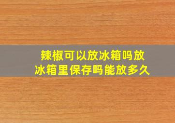 辣椒可以放冰箱吗放冰箱里保存吗能放多久