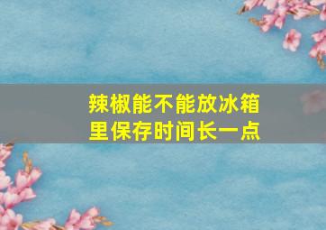 辣椒能不能放冰箱里保存时间长一点