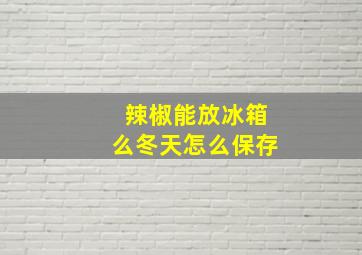 辣椒能放冰箱么冬天怎么保存