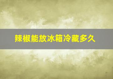 辣椒能放冰箱冷藏多久