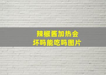 辣椒酱加热会坏吗能吃吗图片