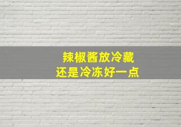 辣椒酱放冷藏还是冷冻好一点