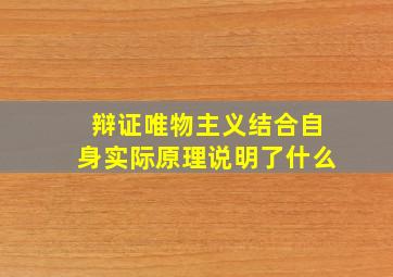 辩证唯物主义结合自身实际原理说明了什么