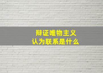 辩证唯物主义认为联系是什么