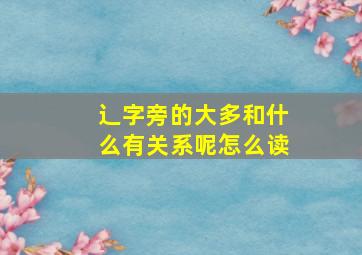 辶字旁的大多和什么有关系呢怎么读