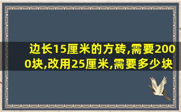 边长15厘米的方砖,需要2000块,改用25厘米,需要多少块