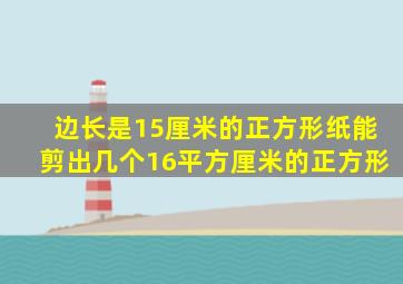 边长是15厘米的正方形纸能剪出几个16平方厘米的正方形