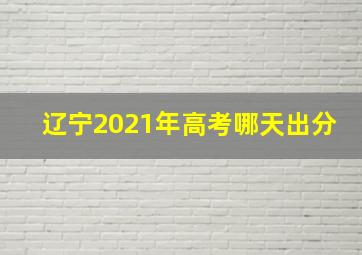 辽宁2021年高考哪天出分