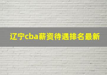 辽宁cba薪资待遇排名最新