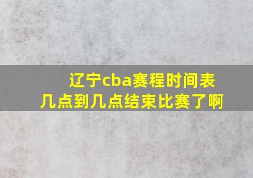 辽宁cba赛程时间表几点到几点结束比赛了啊