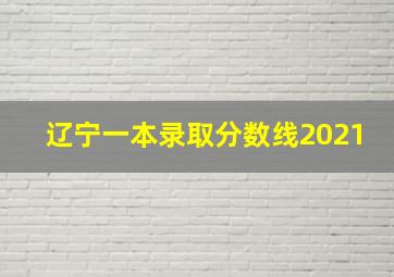 辽宁一本录取分数线2021