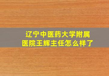 辽宁中医药大学附属医院王辉主任怎么样了