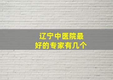 辽宁中医院最好的专家有几个