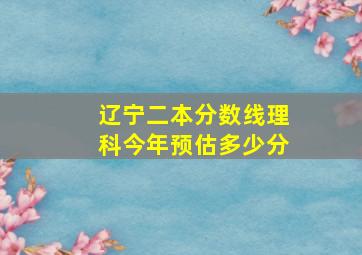 辽宁二本分数线理科今年预估多少分