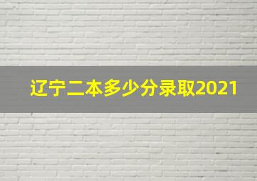 辽宁二本多少分录取2021