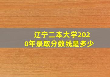 辽宁二本大学2020年录取分数线是多少