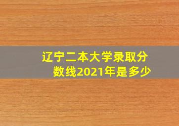 辽宁二本大学录取分数线2021年是多少