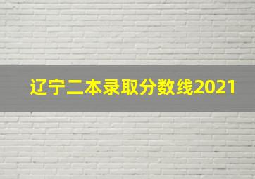 辽宁二本录取分数线2021