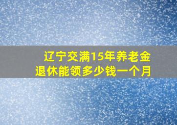 辽宁交满15年养老金退休能领多少钱一个月