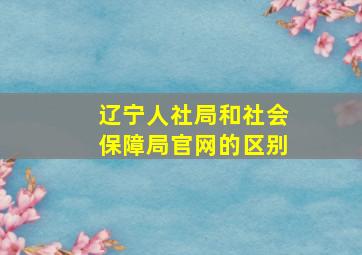 辽宁人社局和社会保障局官网的区别