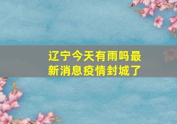 辽宁今天有雨吗最新消息疫情封城了