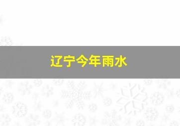 辽宁今年雨水