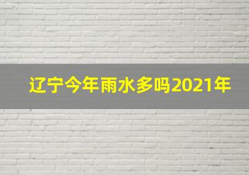 辽宁今年雨水多吗2021年