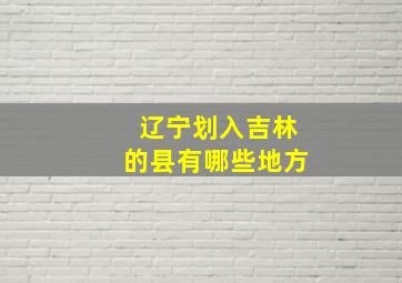 辽宁划入吉林的县有哪些地方