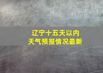 辽宁十五天以内天气预报情况最新