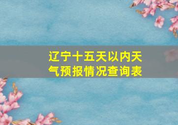 辽宁十五天以内天气预报情况查询表