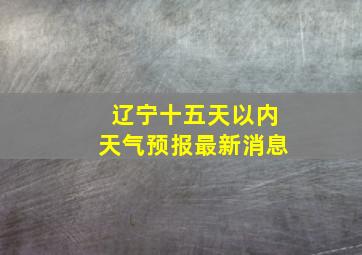 辽宁十五天以内天气预报最新消息