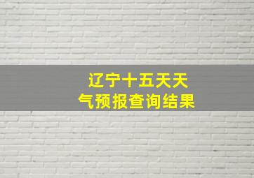 辽宁十五天天气预报查询结果