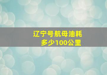 辽宁号航母油耗多少100公里