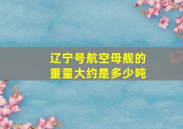 辽宁号航空母舰的重量大约是多少吨